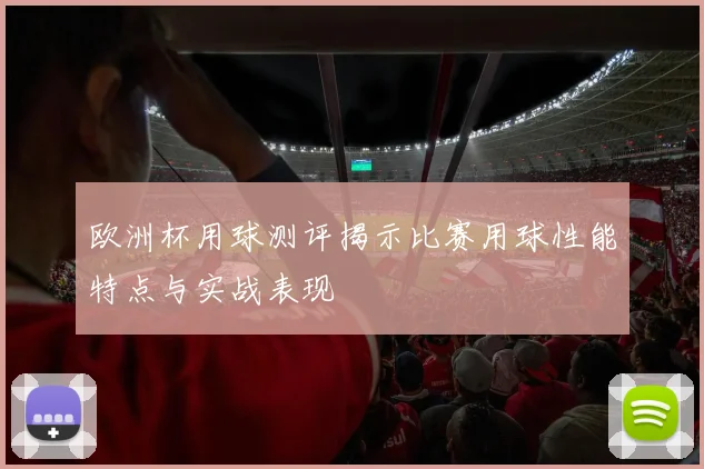 欧洲杯用球测评揭示比赛用球性能特点与实战表现