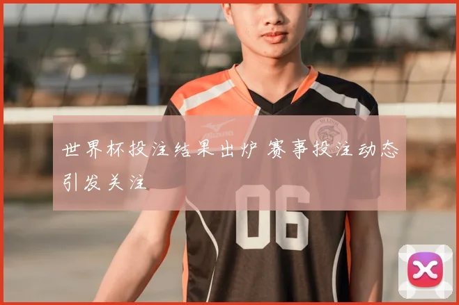 世界杯投注结果出炉 赛事投注动态引发关注
