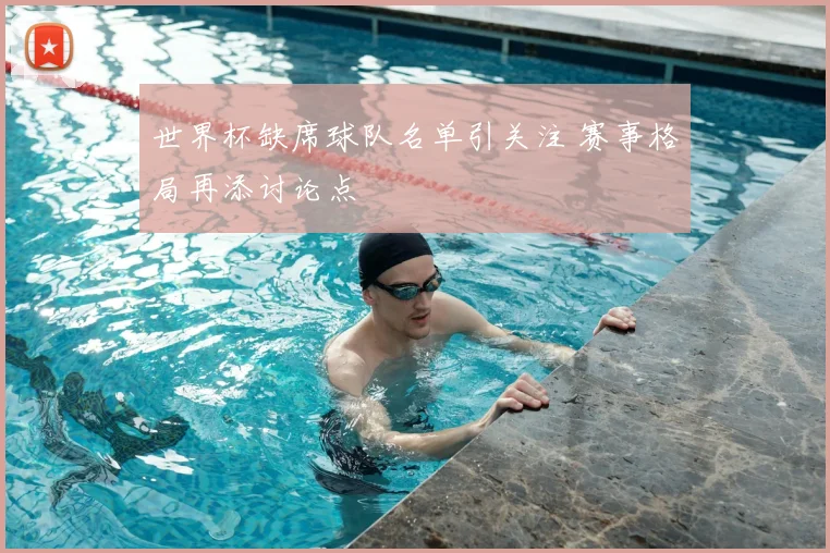 世界杯缺席球队名单引关注 赛事格局再添讨论点