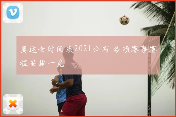 奥运会时间表2021公布 各项赛事赛程安排一览