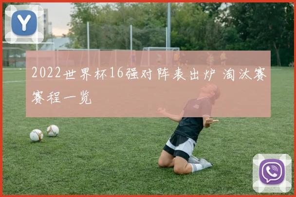 2022世界杯16强对阵表出炉 淘汰赛赛程一览