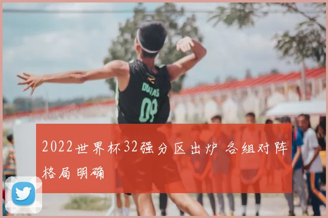 2022世界杯32强分区出炉 各组对阵格局明确