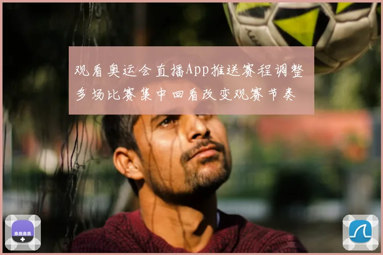 观看奥运会直播App推送赛程调整 多场比赛集中回看改变观赛节奏