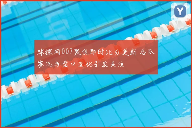 球探网007聚焦即时比分更新 各队赛况与盘口变化引发关注