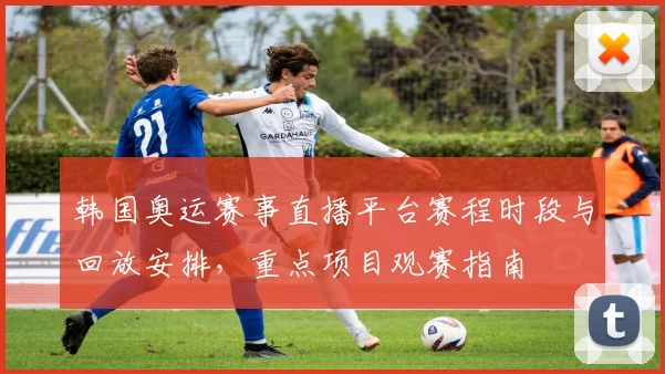 韩国奥运赛事直播平台赛程时段与回放安排,重点项目观赛指南