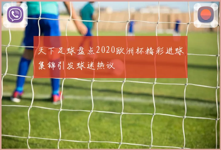 天下足球盘点2020欧洲杯精彩进球集锦引发球迷热议