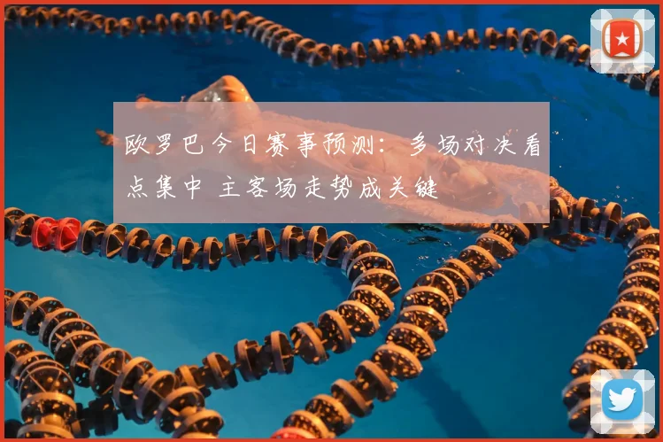 欧罗巴今日赛事预测：多场对决看点集中 主客场走势成关键