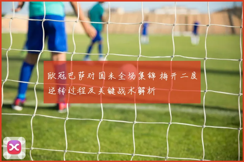 欧冠巴萨对国米全场集锦 梅开二度逆转过程及关键战术解析