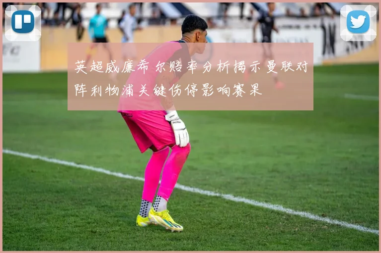 英超威廉希尔赔率分析揭示曼联对阵利物浦关键伤停影响赛果