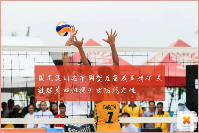 国足集训名单调整后备战亚洲杯 关键球员回归提升攻防稳定性