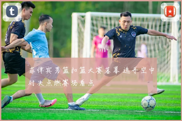 菲律宾男篮扣篮大赛落幕 选手空中对决点燃赛场看点