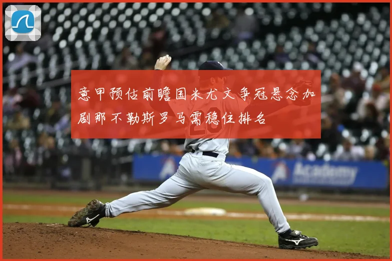 意甲预估前瞻国米尤文争冠悬念加剧那不勒斯罗马需稳住排名