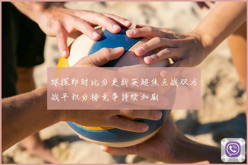 球探即时比分更新英超焦点战双方战平积分榜竞争持续加剧