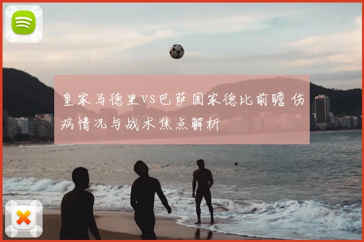 皇家马德里vs巴萨国家德比前瞻 伤病情况与战术焦点解析