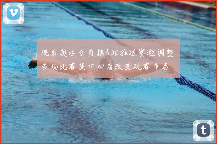 观看奥运会直播App推送赛程调整 多场比赛集中回看改变观赛节奏