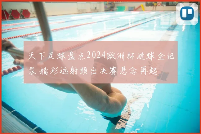 天下足球盘点2024欧洲杯进球全记录 精彩远射频出决赛悬念再起