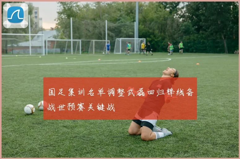 国足集训名单调整武磊回归锋线备战世预赛关键战