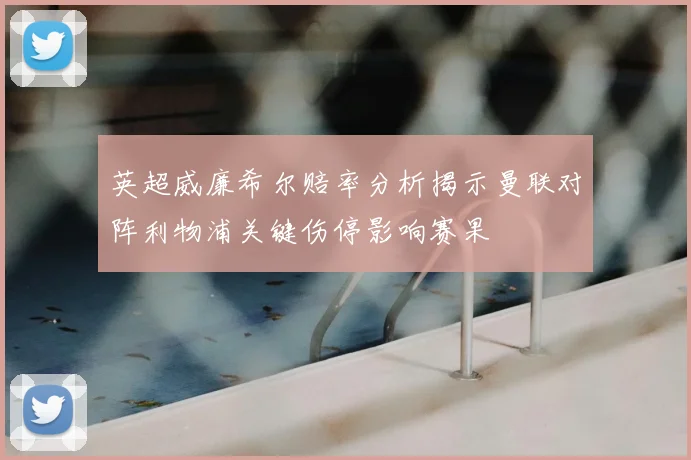 英超威廉希尔赔率分析揭示曼联对阵利物浦关键伤停影响赛果