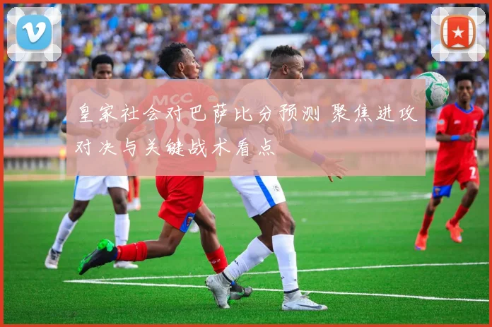 皇家社会对巴萨比分预测 聚焦进攻对决与关键战术看点