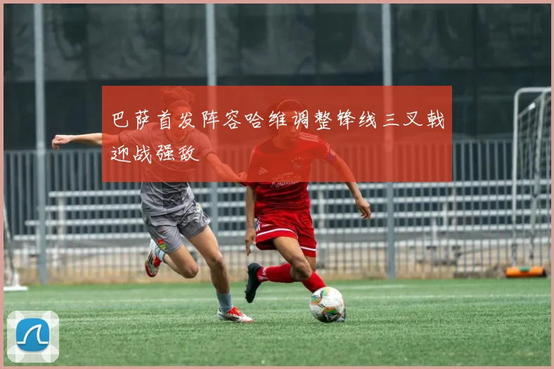 巴萨首发阵容哈维调整锋线三叉戟迎战强敌