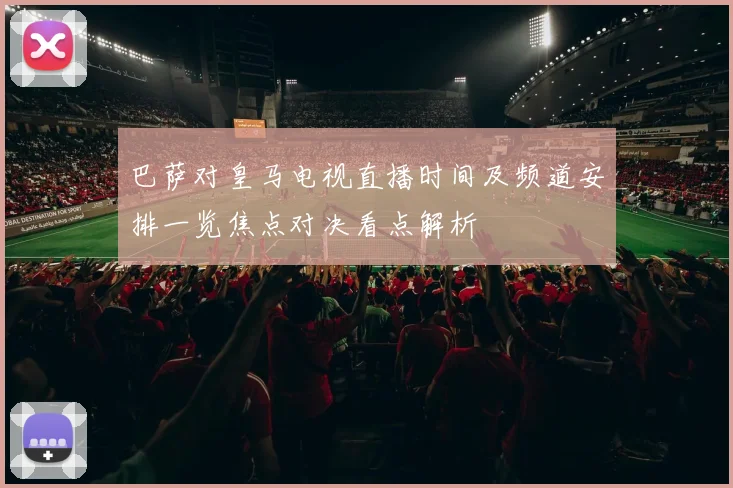 巴萨对皇马电视直播时间及频道安排一览焦点对决看点解析