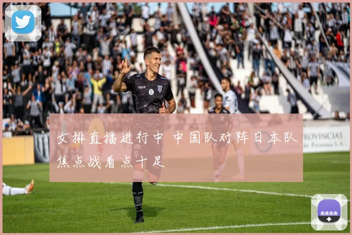 女排直播进行中 中国队对阵日本队焦点战看点十足