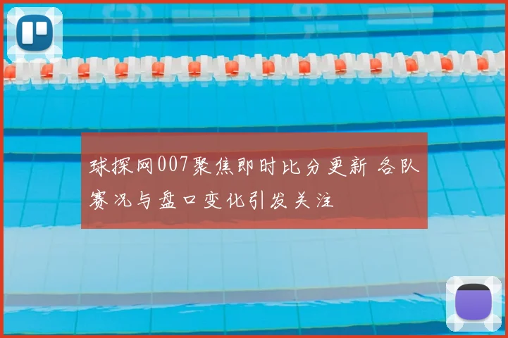 球探网007聚焦即时比分更新 各队赛况与盘口变化引发关注