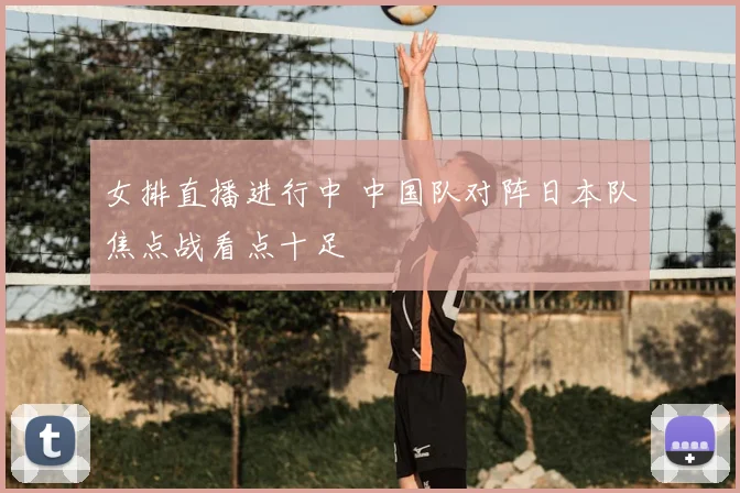 女排直播进行中 中国队对阵日本队焦点战看点十足