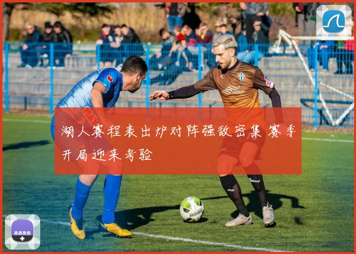 湖人赛程表出炉对阵强敌密集 赛季开局迎来考验