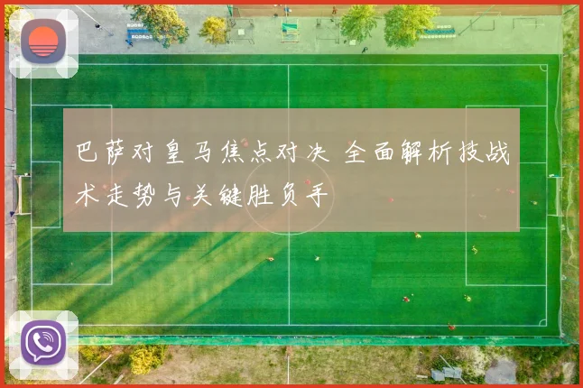巴萨对皇马焦点对决 全面解析技战术走势与关键胜负手