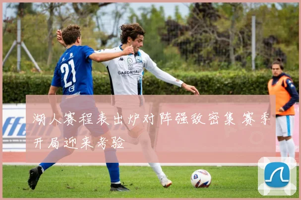 湖人赛程表出炉对阵强敌密集 赛季开局迎来考验