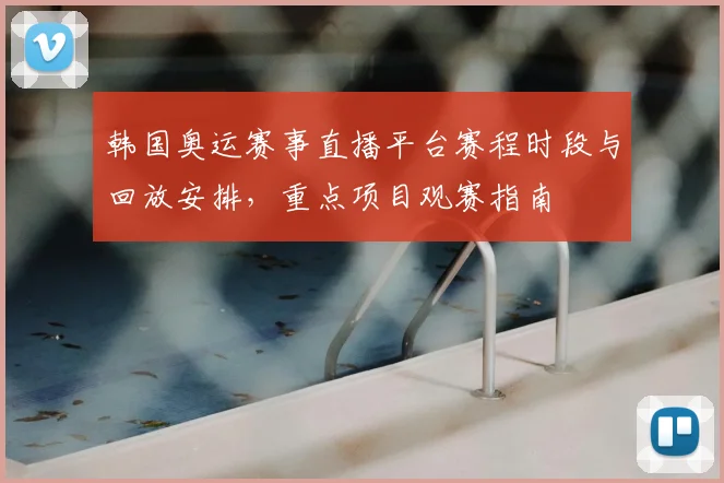 韩国奥运赛事直播平台赛程时段与回放安排，重点项目观赛指南