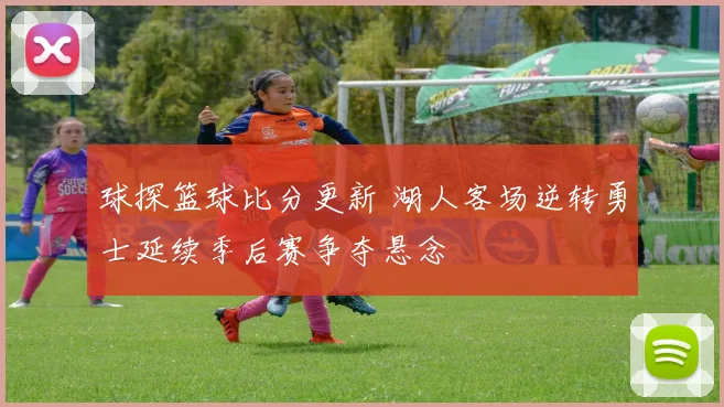 球探篮球比分更新 湖人客场逆转勇士延续季后赛争夺悬念