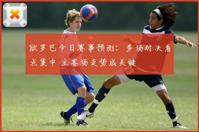 欧罗巴今日赛事预测：多场对决看点集中 主客场走势成关键