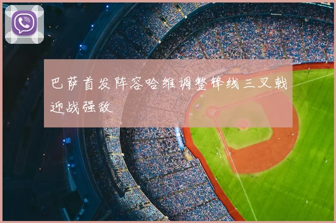 巴萨首发阵容哈维调整锋线三叉戟迎战强敌