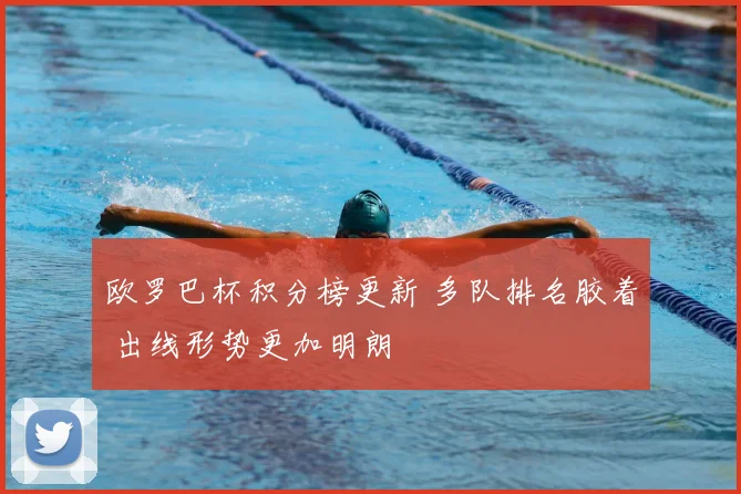 欧罗巴杯积分榜更新 多队排名胶着 出线形势更加明朗