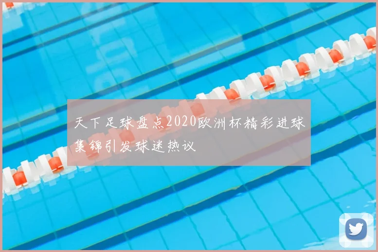 天下足球盘点2020欧洲杯精彩进球集锦引发球迷热议