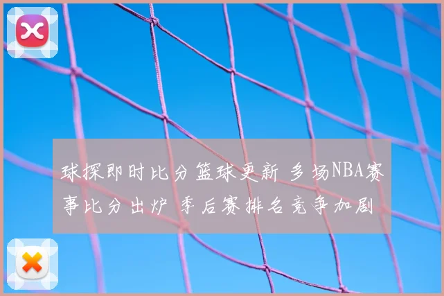 球探即时比分篮球更新 多场NBA赛事比分出炉 季后赛排名竞争加剧