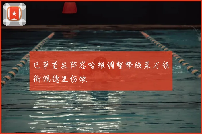 巴萨首发阵容哈维调整锋线莱万领衔佩德里伤缺